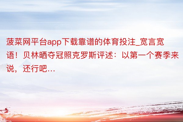 菠菜网平台app下载靠谱的体育投注_宽言宽语！贝林晒夺冠照克罗斯评述：以第一个赛季来说，还行吧…