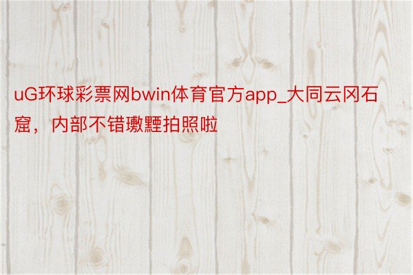 uG环球彩票网bwin体育官方app_大同云冈石窟，内部不错璷黫拍照啦
