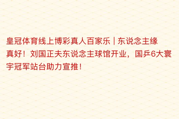 皇冠体育线上博彩真人百家乐 | 东说念主缘真好！刘国正夫东说念主球馆开业，国乒6大寰宇冠军站台助力宣推！