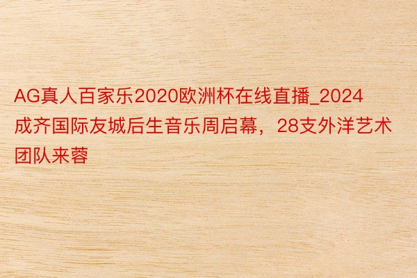 AG真人百家乐2020欧洲杯在线直播_2024成齐国际友城后生音乐周启幕，28支外洋艺术团队来蓉