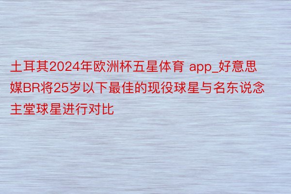 土耳其2024年欧洲杯五星体育 app_好意思媒BR将25岁以下最佳的现役球星与名东说念主堂球星进行对比