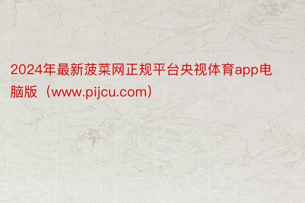 2024年最新菠菜网正规平台央视体育app电脑版（www.pijcu.com）