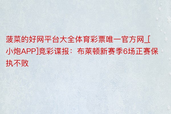 菠菜的好网平台大全体育彩票唯一官方网_[小炮APP]竞彩谍报：布莱顿新赛季6场正赛保执不败