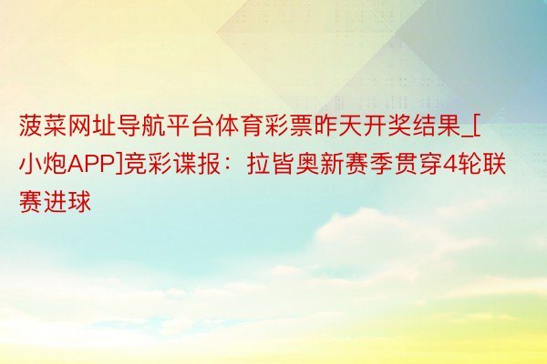 菠菜网址导航平台体育彩票昨天开奖结果_[小炮APP]竞彩谍报：拉皆奥新赛季贯穿4轮联赛进球