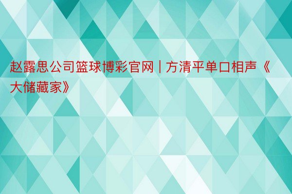 赵露思公司篮球博彩官网 | 方清平单口相声《大储藏家》