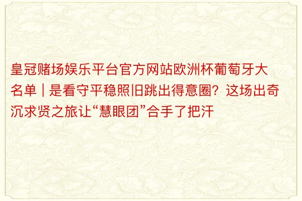 皇冠赌场娱乐平台官方网站欧洲杯葡萄牙大名单 | 是看守平稳照旧跳出得意圈？这场出奇沉求贤之旅让“慧眼团”合手了把汗