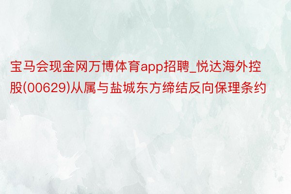 宝马会现金网万博体育app招聘_悦达海外控股(00629)从属与盐城东方缔结反向保理条约