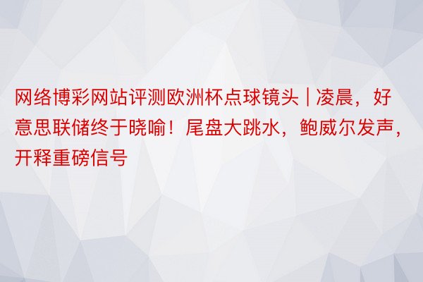 网络博彩网站评测欧洲杯点球镜头 | 凌晨，好意思联储终于晓喻！尾盘大跳水，鲍威尔发声，开释重磅信号
